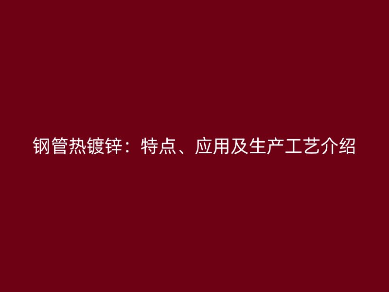 鋼管熱鍍鋅：特點(diǎn)、應(yīng)用及生產(chǎn)工藝介紹
