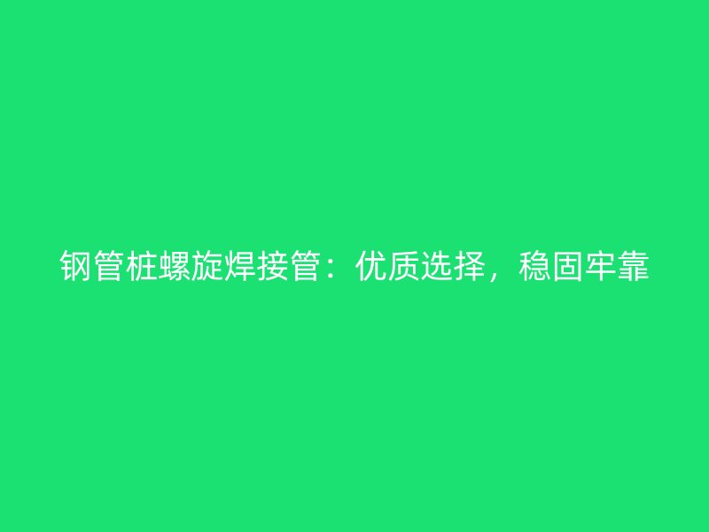 鋼管樁螺旋焊接管：優(yōu)質(zhì)選擇，穩(wěn)固牢靠
