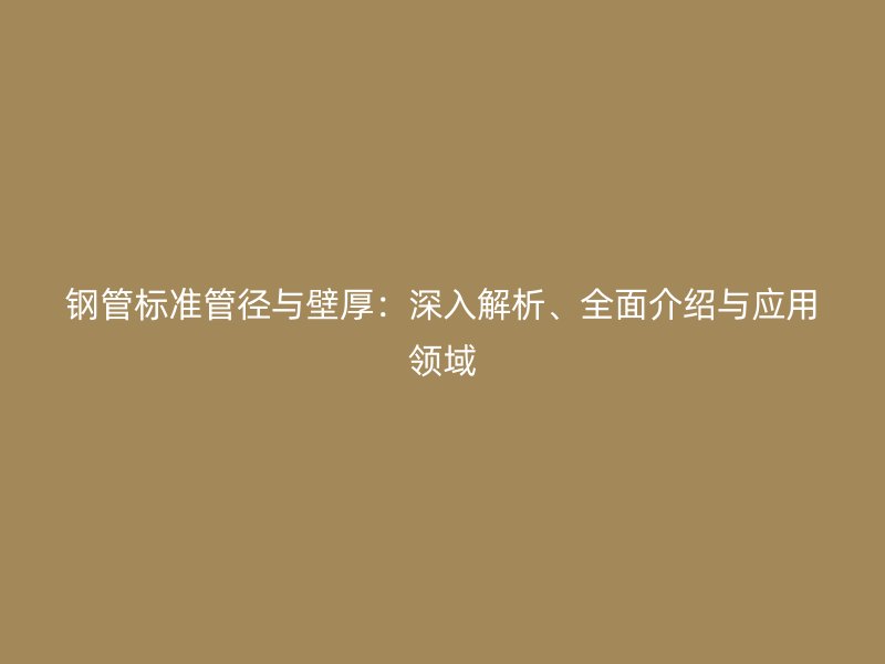 鋼管標準管徑與壁厚：深入解析、全面介紹與應(yīng)用領(lǐng)域