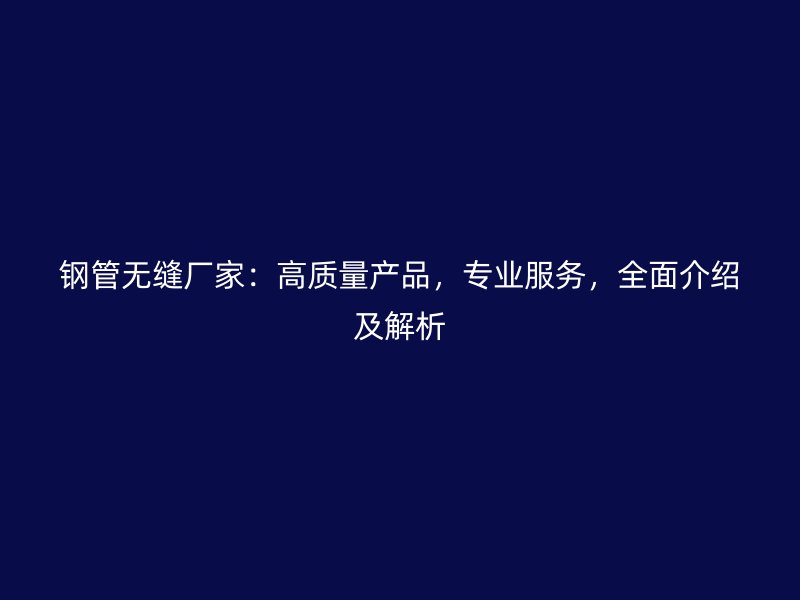 鋼管無縫廠家：高質(zhì)量產(chǎn)品，專業(yè)服務(wù)，全面介紹及解析