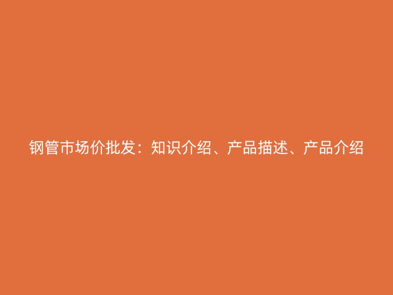鋼管市場(chǎng)價(jià)批發(fā)：知識(shí)介紹、產(chǎn)品描述、產(chǎn)品介紹