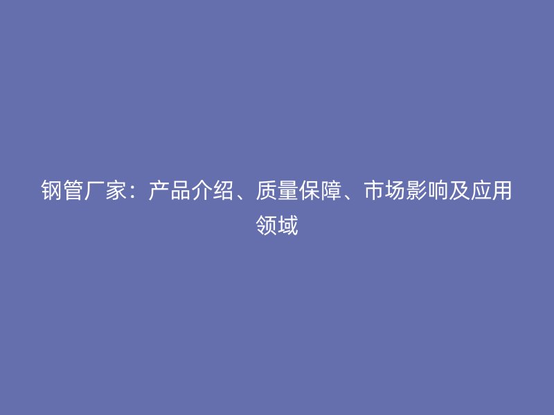 鋼管廠家：產(chǎn)品介紹、質(zhì)量保障、市場影響及應(yīng)用領(lǐng)域