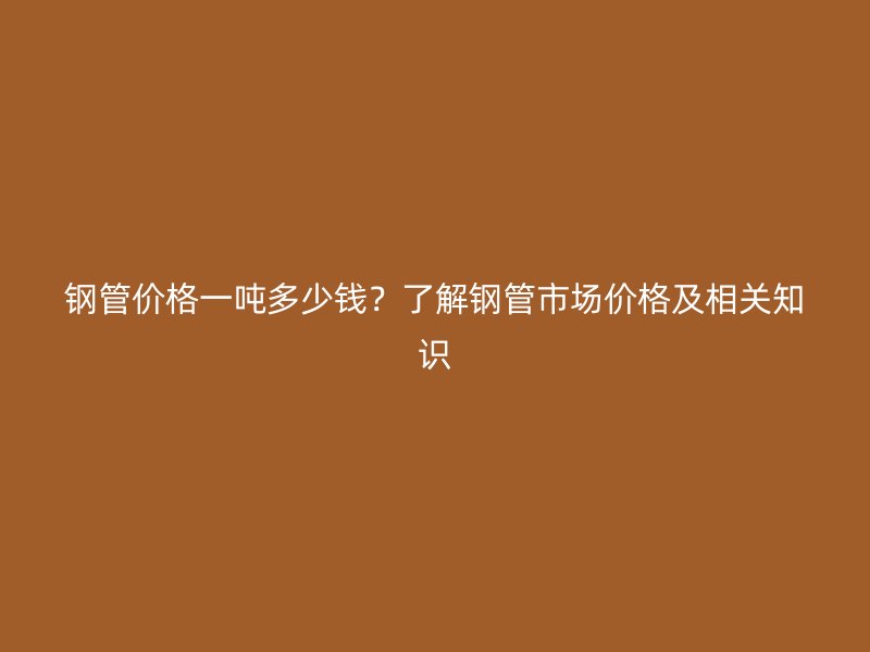 鋼管價(jià)格一噸多少錢(qián)？了解鋼管市場(chǎng)價(jià)格及相關(guān)知識(shí)