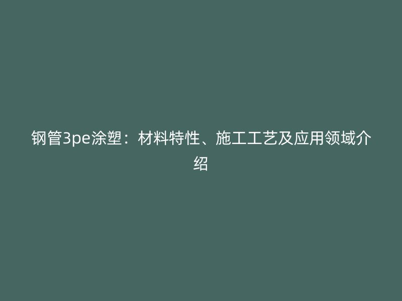 鋼管3pe涂塑：材料特性、施工工藝及應(yīng)用領(lǐng)域介紹
