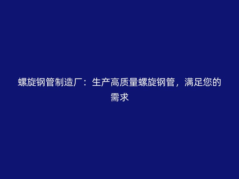 螺旋鋼管制造廠：生產(chǎn)高質(zhì)量螺旋鋼管，滿足您的需求