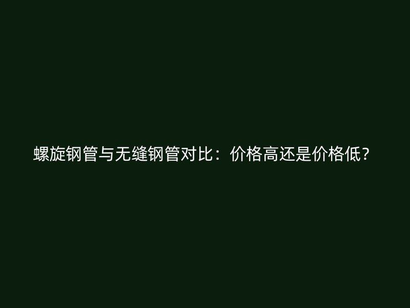 螺旋鋼管與無縫鋼管對比：價格高還是價格低？