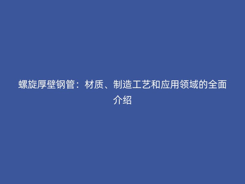 螺旋厚壁鋼管：材質(zhì)、制造工藝和應(yīng)用領(lǐng)域的全面介紹