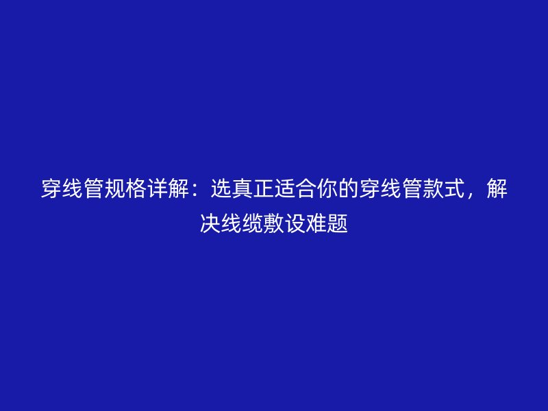 穿線管規(guī)格詳解：選真正適合你的穿線管款式，解決線纜敷設(shè)難題