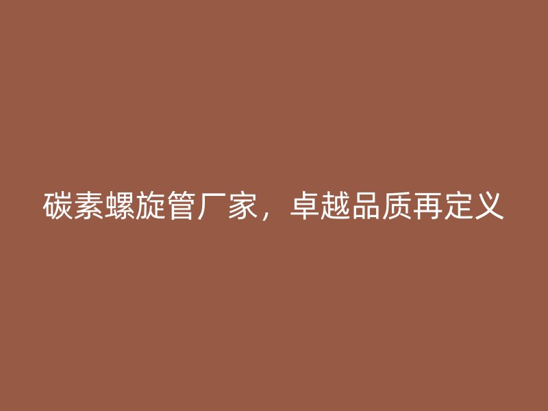 碳素螺旋管廠家，卓越品質(zhì)再定義