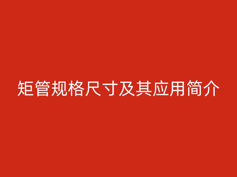 矩管規(guī)格尺寸及其應用簡介