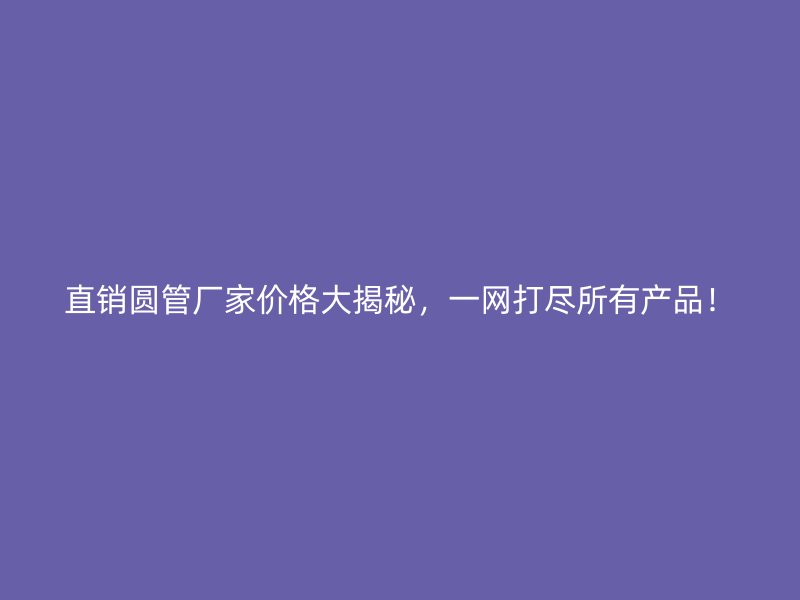 直銷(xiāo)圓管廠家價(jià)格大揭秘，一網(wǎng)打盡所有產(chǎn)品！