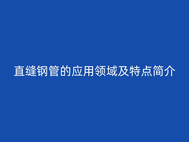 直縫鋼管的應(yīng)用領(lǐng)域及特點簡介