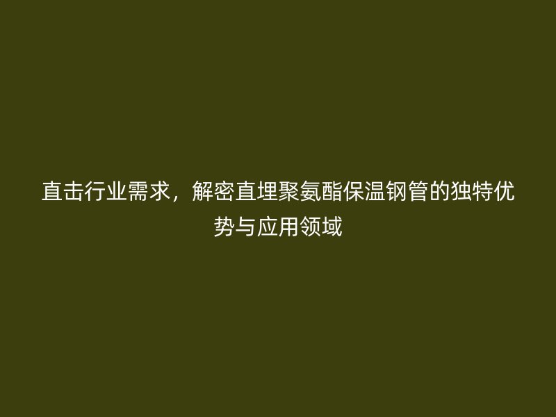 直擊行業(yè)需求，解密直埋聚氨酯保溫鋼管的獨特優(yōu)勢與應用領域