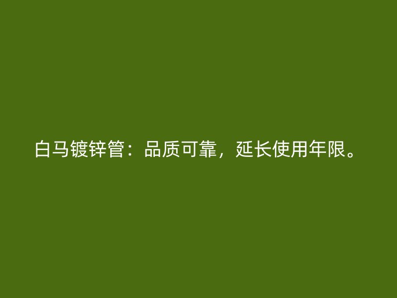 白馬鍍鋅管：品質(zhì)可靠，延長使用年限。