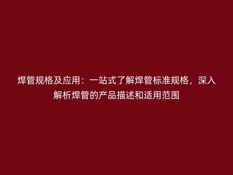 焊管規(guī)格及應(yīng)用：一站式了解焊管標(biāo)準(zhǔn)規(guī)格，深入解析焊管的產(chǎn)品描述和適用范圍