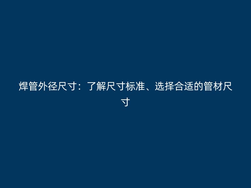 焊管外徑尺寸：了解尺寸標(biāo)準(zhǔn)、選擇合適的管材尺寸