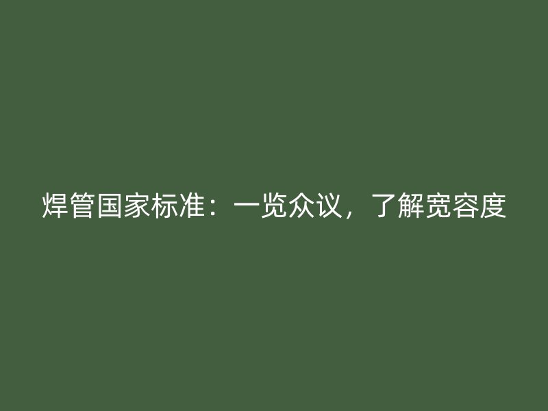 焊管國家標(biāo)準(zhǔn)：一覽眾議，了解寬容度