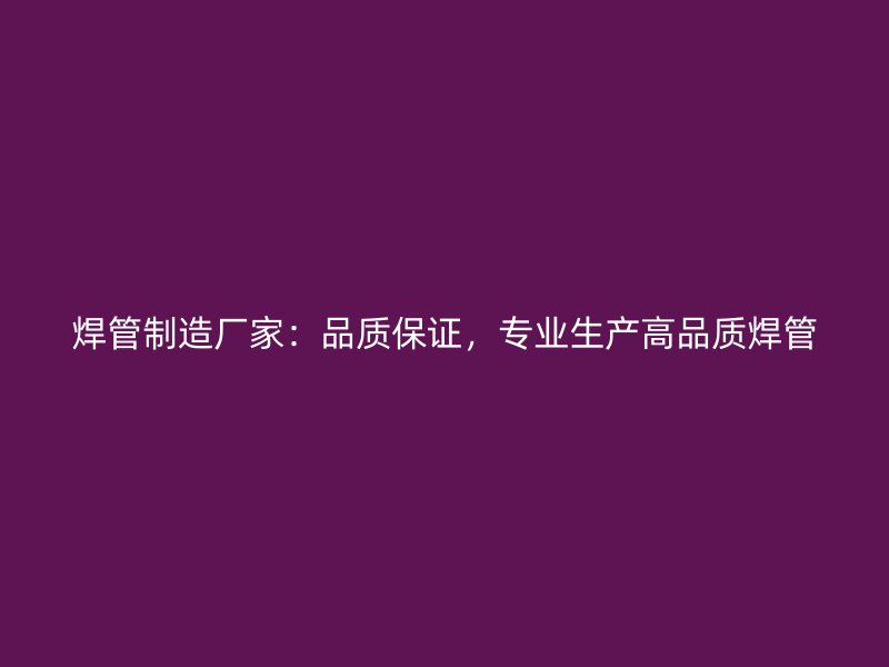 焊管制造廠家：品質(zhì)保證，專業(yè)生產(chǎn)高品質(zhì)焊管