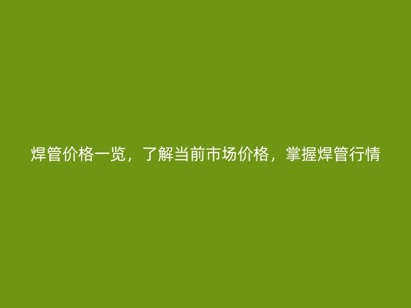 焊管價格一覽，了解當(dāng)前市場價格，掌握焊管行情