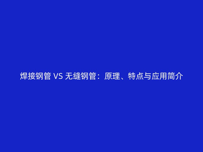 焊接鋼管 VS 無(wú)縫鋼管：原理、特點(diǎn)與應(yīng)用簡(jiǎn)介