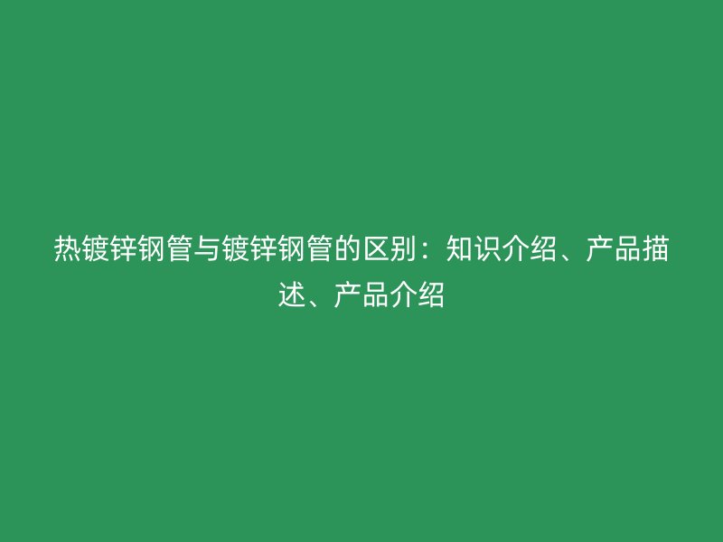 熱鍍鋅鋼管與鍍鋅鋼管的區(qū)別：知識介紹、產(chǎn)品描述、產(chǎn)品介紹
