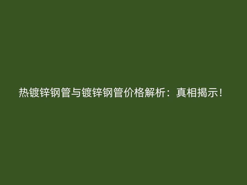 熱鍍鋅鋼管與鍍鋅鋼管價格解析：真相揭示！
