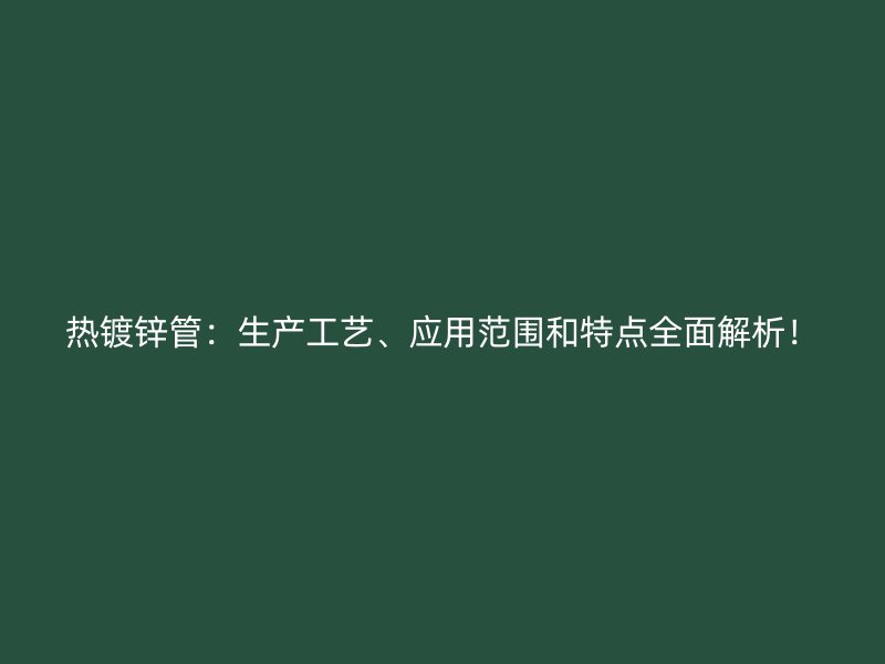 熱鍍鋅管：生產(chǎn)工藝、應用范圍和特點全面解析！