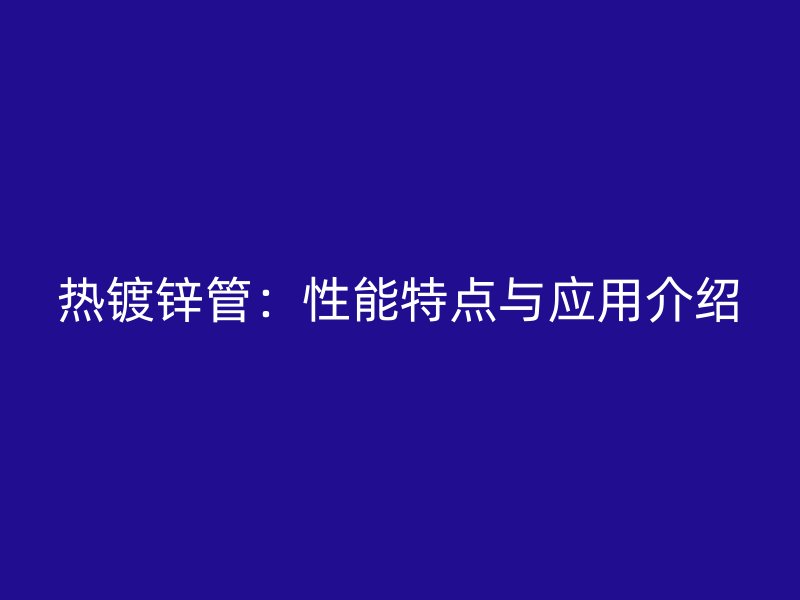 熱鍍鋅管：性能特點(diǎn)與應(yīng)用介紹