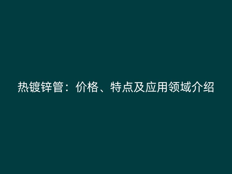 熱鍍鋅管：價(jià)格、特點(diǎn)及應(yīng)用領(lǐng)域介紹