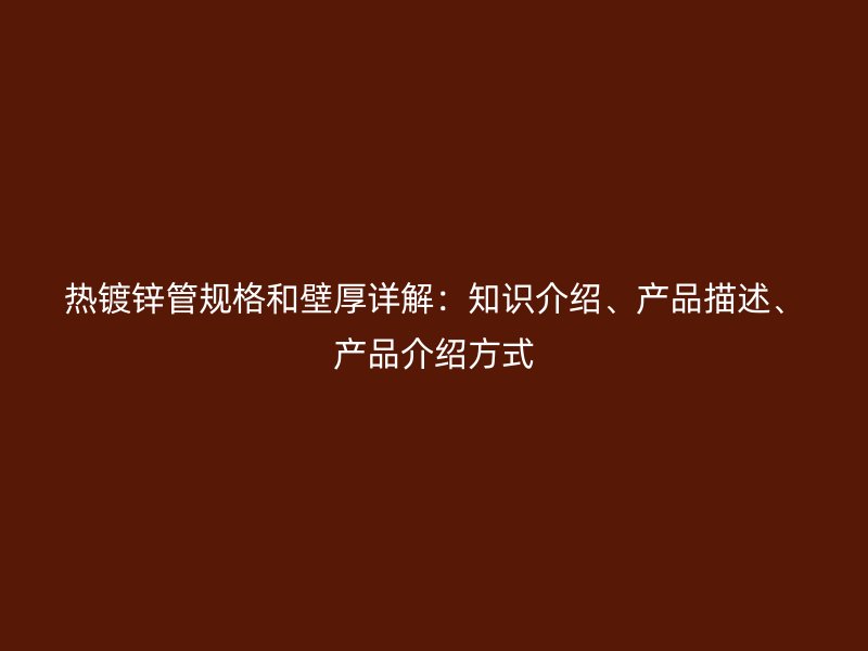 熱鍍鋅管規(guī)格和壁厚詳解：知識(shí)介紹、產(chǎn)品描述、產(chǎn)品介紹方式