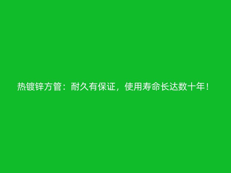 熱鍍鋅方管：耐久有保證，使用壽命長達數(shù)十年！