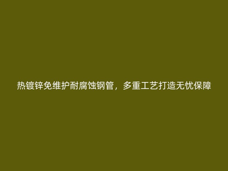 熱鍍鋅免維護(hù)耐腐蝕鋼管，多重工藝打造無(wú)憂(yōu)保障