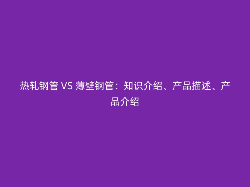 熱軋鋼管 VS 薄壁鋼管：知識介紹、產(chǎn)品描述、產(chǎn)品介紹