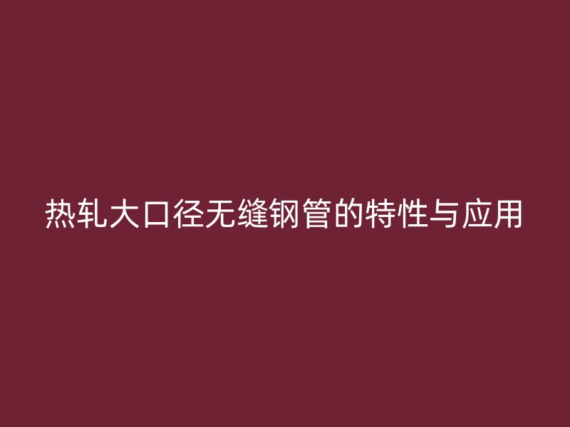 熱軋大口徑無(wú)縫鋼管的特性與應(yīng)用