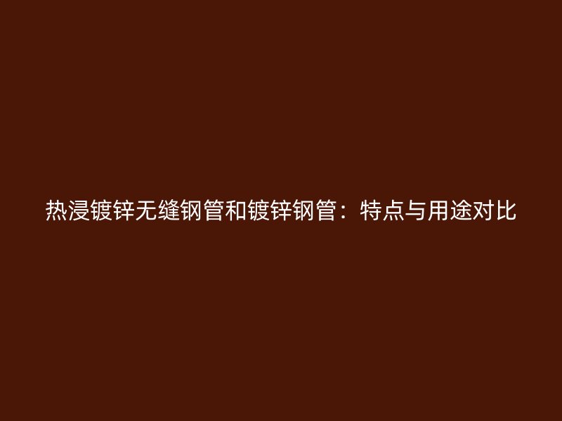 熱浸鍍鋅無縫鋼管和鍍鋅鋼管：特點(diǎn)與用途對(duì)比