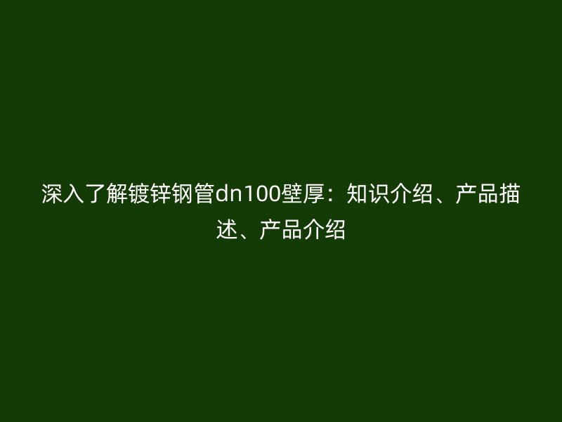深入了解鍍鋅鋼管dn100壁厚：知識介紹、產(chǎn)品描述、產(chǎn)品介紹