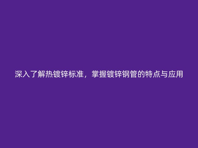 深入了解熱鍍鋅標(biāo)準(zhǔn)，掌握鍍鋅鋼管的特點(diǎn)與應(yīng)用