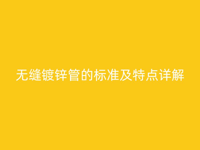 無(wú)縫鍍鋅管的標(biāo)準(zhǔn)及特點(diǎn)詳解