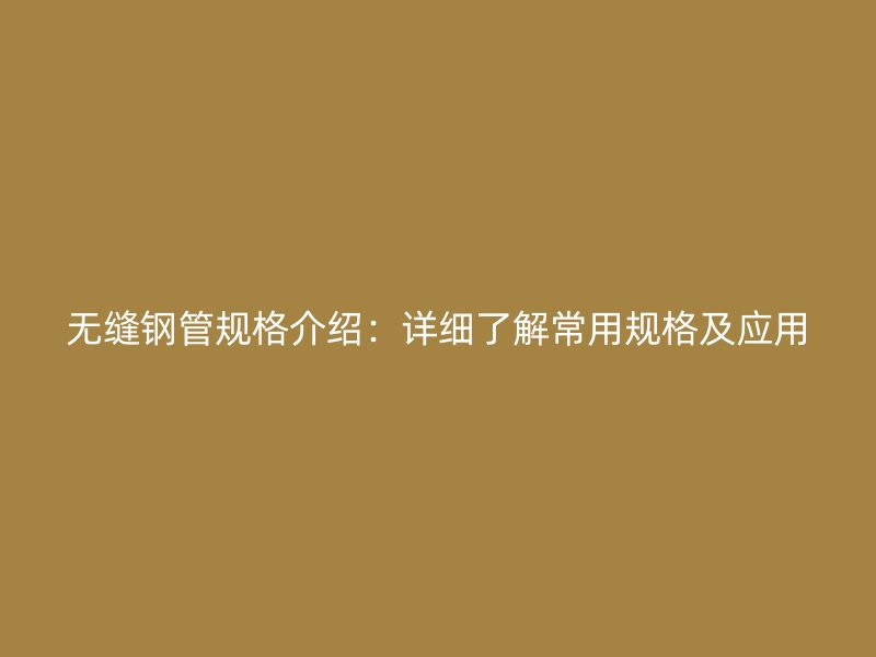 無縫鋼管規(guī)格介紹：詳細了解常用規(guī)格及應(yīng)用