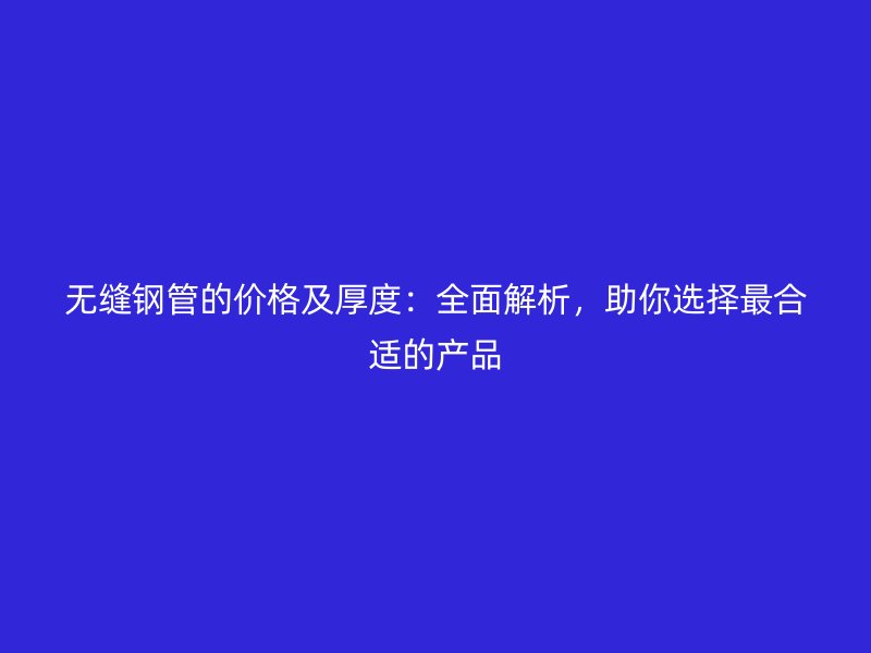無(wú)縫鋼管的價(jià)格及厚度：全面解析，助你選擇最合適的產(chǎn)品