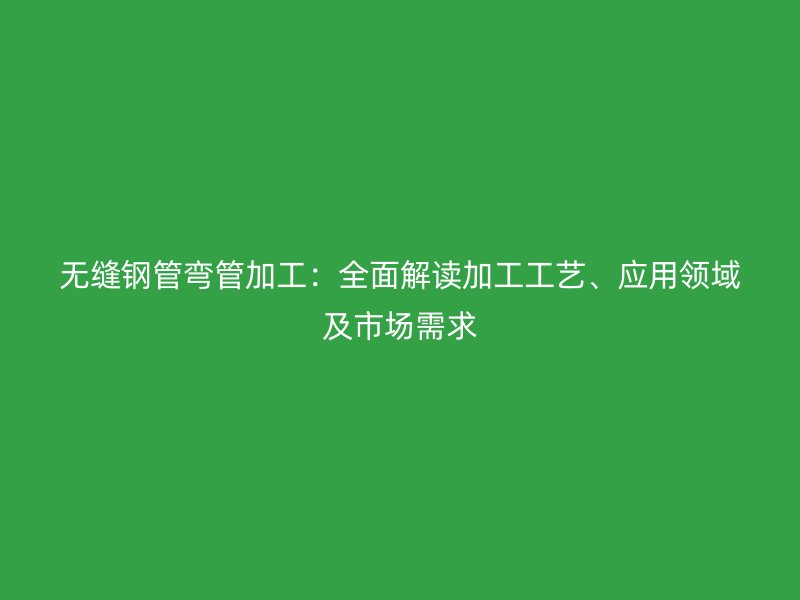無(wú)縫鋼管彎管加工：全面解讀加工工藝、應(yīng)用領(lǐng)域及市場(chǎng)需求