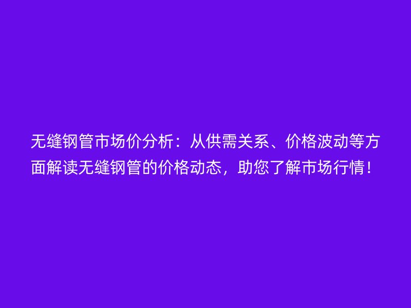 無縫鋼管市場價分析：從供需關系、價格波動等方面解讀無縫鋼管的價格動態(tài)，助您了解市場行情！
