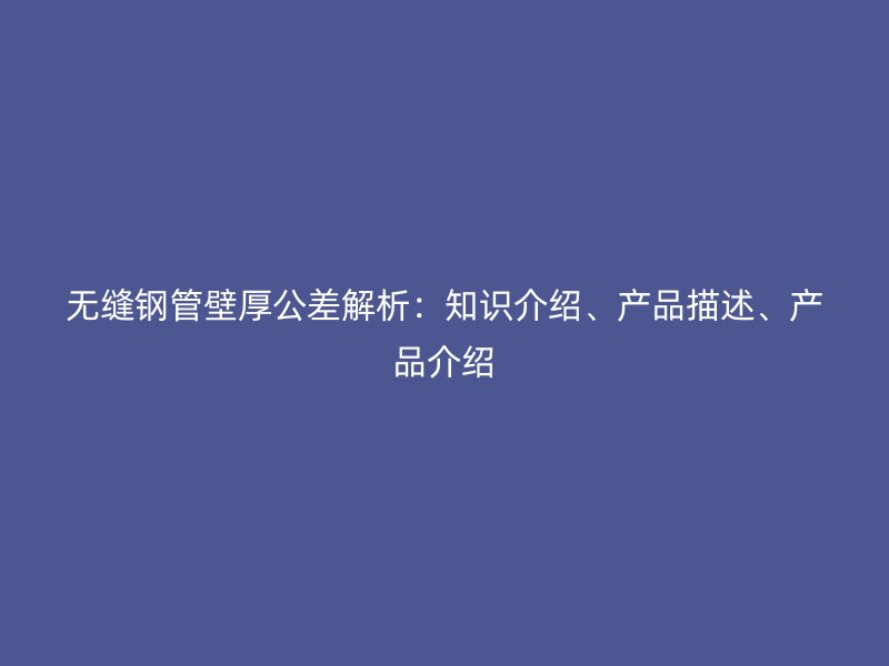 無縫鋼管壁厚公差解析：知識介紹、產(chǎn)品描述、產(chǎn)品介紹