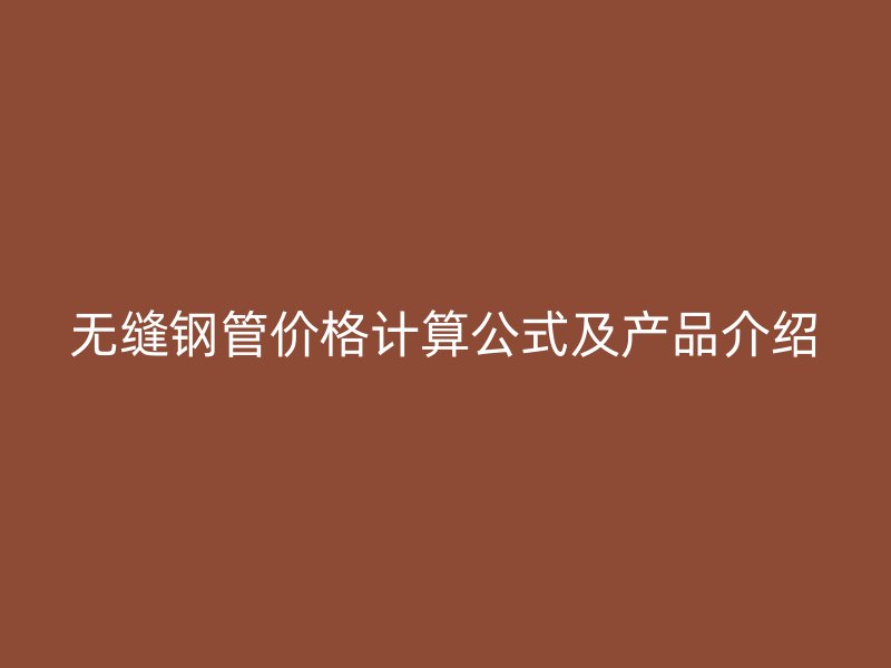 無縫鋼管價格計(jì)算公式及產(chǎn)品介紹