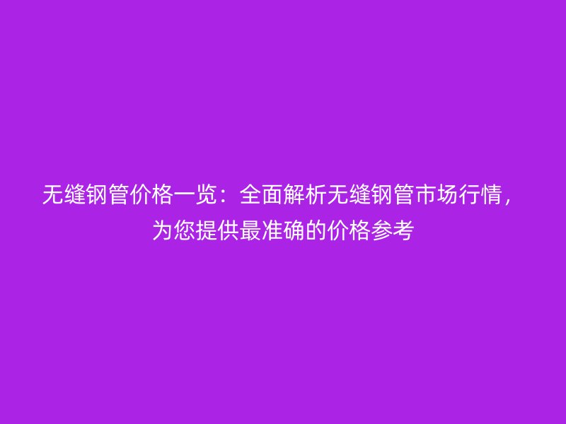 無縫鋼管價格一覽：全面解析無縫鋼管市場行情，為您提供最準(zhǔn)確的價格參考