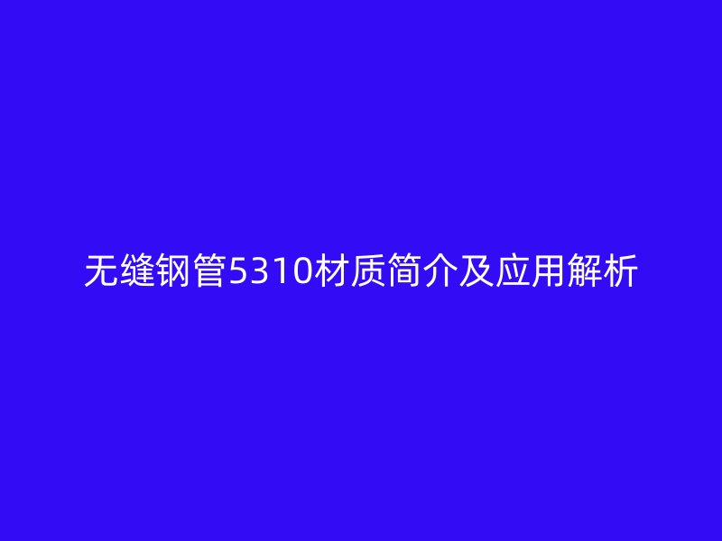 無縫鋼管5310材質(zhì)簡介及應(yīng)用解析