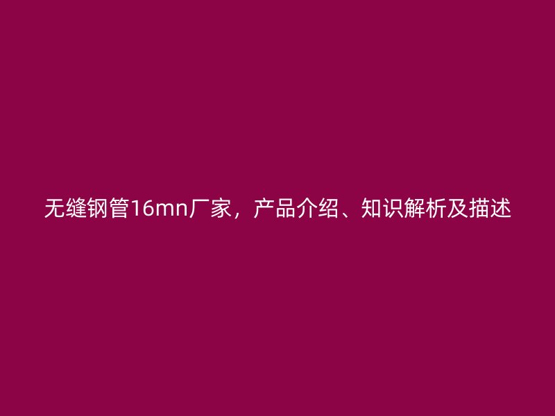 無(wú)縫鋼管16mn廠家，產(chǎn)品介紹、知識(shí)解析及描述