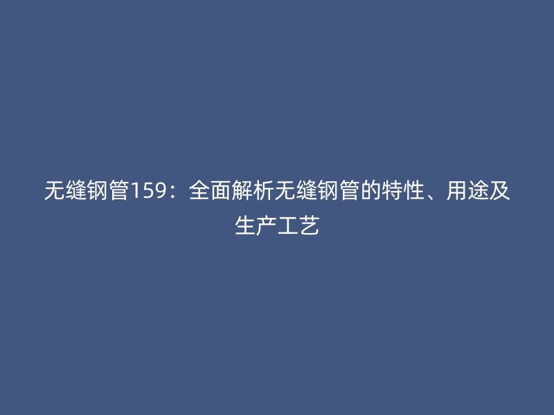 無(wú)縫鋼管159：全面解析無(wú)縫鋼管的特性、用途及生產(chǎn)工藝