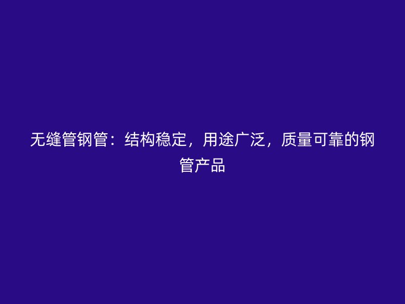 無縫管鋼管：結構穩(wěn)定，用途廣泛，質量可靠的鋼管產(chǎn)品