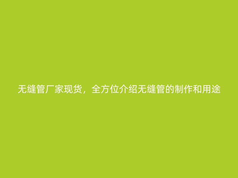 無(wú)縫管廠家現(xiàn)貨，全方位介紹無(wú)縫管的制作和用途